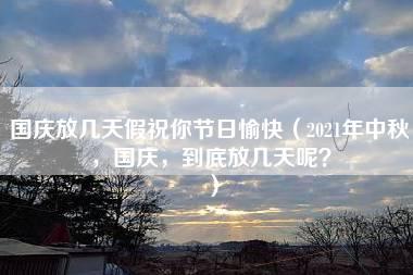 国庆放几天假祝你节日愉快（2021年中秋，国庆，到底放几天呢？）