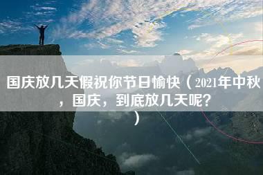 国庆放几天假祝你节日愉快（2021年中秋，国庆，到底放几天呢？）