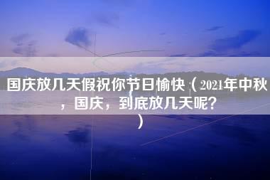 国庆放几天假祝你节日愉快（2021年中秋，国庆，到底放几天呢？）