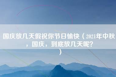 国庆放几天假祝你节日愉快（2021年中秋，国庆，到底放几天呢？）