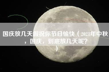 国庆放几天假祝你节日愉快（2021年中秋，国庆，到底放几天呢？）