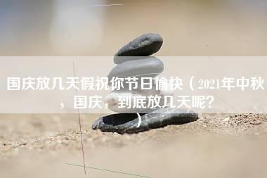 国庆放几天假祝你节日愉快（2021年中秋，国庆，到底放几天呢？）