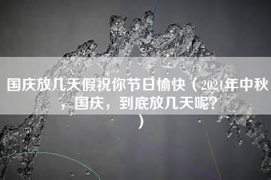 国庆放几天假祝你节日愉快（2021年中秋，国庆，到底放几天呢？）