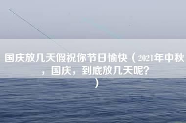 国庆放几天假祝你节日愉快（2021年中秋，国庆，到底放几天呢？）