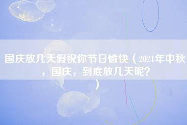 国庆放几天假祝你节日愉快（2021年中秋，国庆，到底放几天呢？）