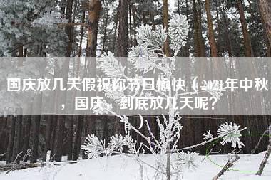 国庆放几天假祝你节日愉快（2021年中秋，国庆，到底放几天呢？）