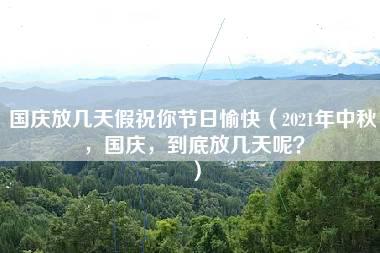 国庆放几天假祝你节日愉快（2021年中秋，国庆，到底放几天呢？）