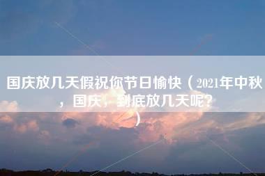 国庆放几天假祝你节日愉快（2021年中秋，国庆，到底放几天呢？）