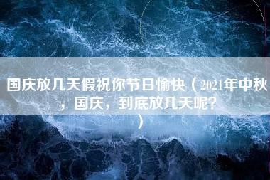 国庆放几天假祝你节日愉快（2021年中秋，国庆，到底放几天呢？）