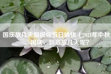 国庆放几天假祝你节日愉快（2021年中秋，国庆，到底放几天呢？）