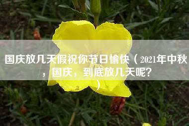 国庆放几天假祝你节日愉快（2021年中秋，国庆，到底放几天呢？）