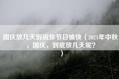 国庆放几天假祝你节日愉快（2021年中秋，国庆，到底放几天呢？）