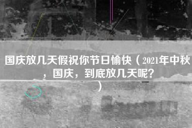 国庆放几天假祝你节日愉快（2021年中秋，国庆，到底放几天呢？）