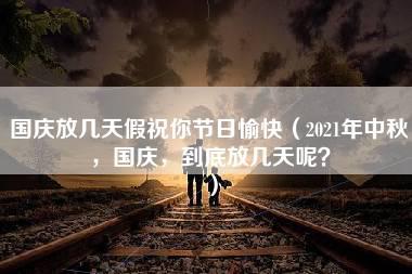 国庆放几天假祝你节日愉快（2021年中秋，国庆，到底放几天呢？）