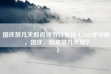 国庆放几天假祝你节日愉快（2021年中秋，国庆，到底放几天呢？）