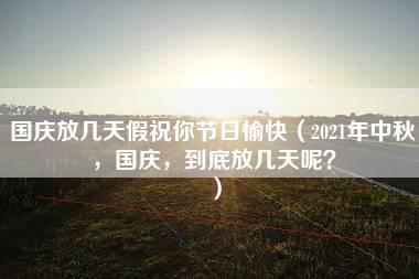 国庆放几天假祝你节日愉快（2021年中秋，国庆，到底放几天呢？）