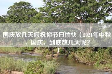 国庆放几天假祝你节日愉快（2021年中秋，国庆，到底放几天呢？）