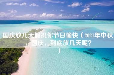 国庆放几天假祝你节日愉快（2021年中秋，国庆，到底放几天呢？）