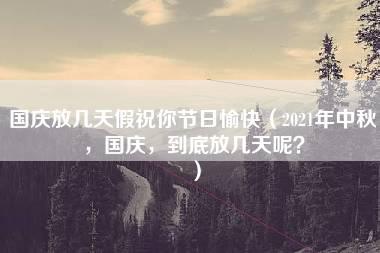 国庆放几天假祝你节日愉快（2021年中秋，国庆，到底放几天呢？）