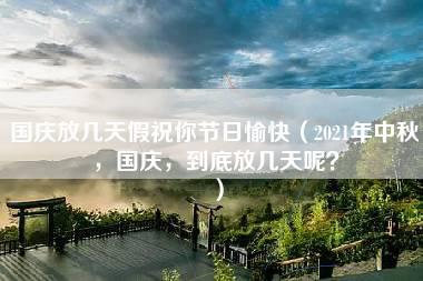 国庆放几天假祝你节日愉快（2021年中秋，国庆，到底放几天呢？）