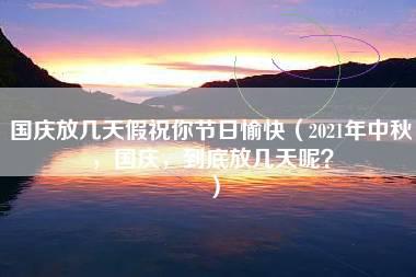 国庆放几天假祝你节日愉快（2021年中秋，国庆，到底放几天呢？）