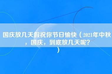 国庆放几天假祝你节日愉快（2021年中秋，国庆，到底放几天呢？）