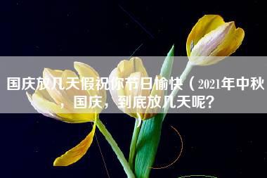 国庆放几天假祝你节日愉快（2021年中秋，国庆，到底放几天呢？）