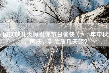 国庆放几天假祝你节日愉快（2021年中秋，国庆，到底放几天呢？）