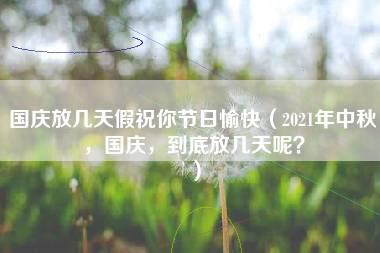 国庆放几天假祝你节日愉快（2021年中秋，国庆，到底放几天呢？）