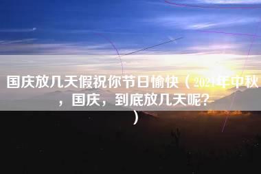 国庆放几天假祝你节日愉快（2021年中秋，国庆，到底放几天呢？）