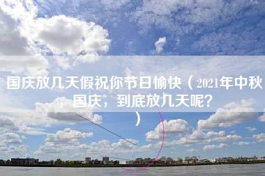 国庆放几天假祝你节日愉快（2021年中秋，国庆，到底放几天呢？）