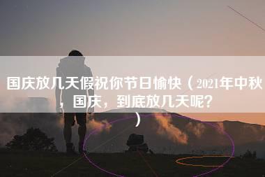 国庆放几天假祝你节日愉快（2021年中秋，国庆，到底放几天呢？）