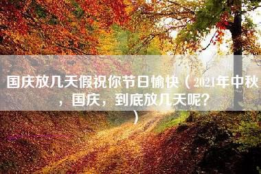 国庆放几天假祝你节日愉快（2021年中秋，国庆，到底放几天呢？）