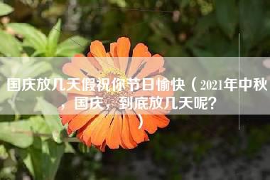 国庆放几天假祝你节日愉快（2021年中秋，国庆，到底放几天呢？）