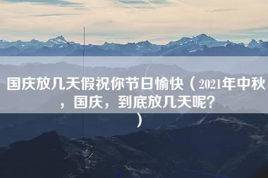 国庆放几天假祝你节日愉快（2021年中秋，国庆，到底放几天呢？）