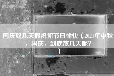 国庆放几天假祝你节日愉快（2021年中秋，国庆，到底放几天呢？）