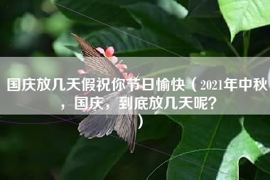 国庆放几天假祝你节日愉快（2021年中秋，国庆，到底放几天呢？）