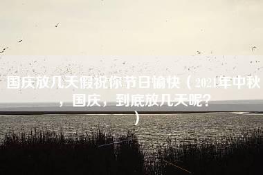 国庆放几天假祝你节日愉快（2021年中秋，国庆，到底放几天呢？）