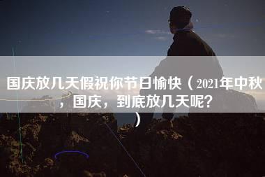 国庆放几天假祝你节日愉快（2021年中秋，国庆，到底放几天呢？）