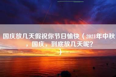 国庆放几天假祝你节日愉快（2021年中秋，国庆，到底放几天呢？）