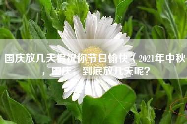 国庆放几天假祝你节日愉快（2021年中秋，国庆，到底放几天呢？）