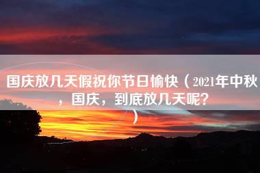 国庆放几天假祝你节日愉快（2021年中秋，国庆，到底放几天呢？）