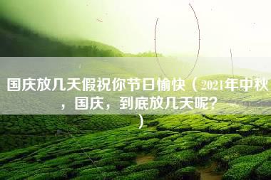 国庆放几天假祝你节日愉快（2021年中秋，国庆，到底放几天呢？）