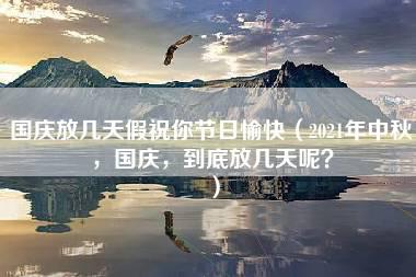 国庆放几天假祝你节日愉快（2021年中秋，国庆，到底放几天呢？）