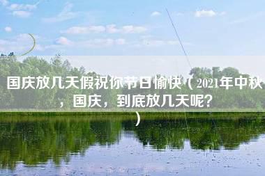 国庆放几天假祝你节日愉快（2021年中秋，国庆，到底放几天呢？）