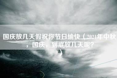 国庆放几天假祝你节日愉快（2021年中秋，国庆，到底放几天呢？）