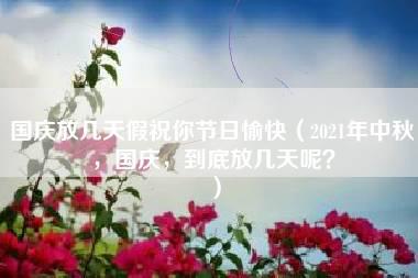 国庆放几天假祝你节日愉快（2021年中秋，国庆，到底放几天呢？）