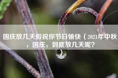 国庆放几天假祝你节日愉快（2021年中秋，国庆，到底放几天呢？）