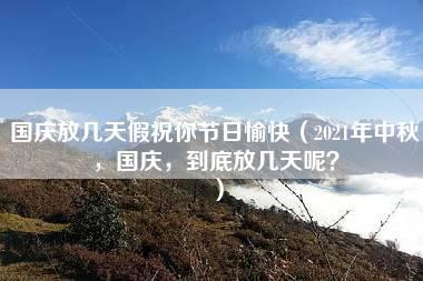 国庆放几天假祝你节日愉快（2021年中秋，国庆，到底放几天呢？）