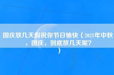 国庆放几天假祝你节日愉快（2021年中秋，国庆，到底放几天呢？）